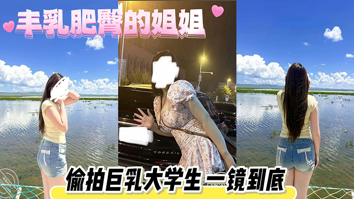 HJLL之丰乳肥臀的姐姐-偷拍巨乳大学生-一镜到底